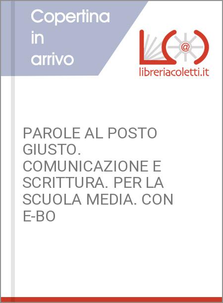 PAROLE AL POSTO GIUSTO. COMUNICAZIONE E SCRITTURA. PER LA SCUOLA MEDIA. CON E-BO