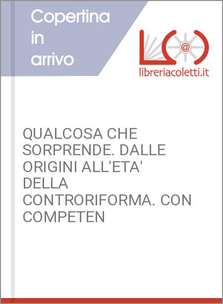 QUALCOSA CHE SORPRENDE. DALLE ORIGINI ALL'ETA' DELLA CONTRORIFORMA. CON COMPETEN