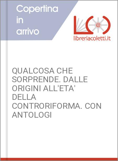 QUALCOSA CHE SORPRENDE. DALLE ORIGINI ALL'ETA' DELLA CONTRORIFORMA. CON ANTOLOGI