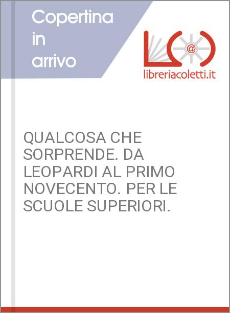 QUALCOSA CHE SORPRENDE. DA LEOPARDI AL PRIMO NOVECENTO. PER LE SCUOLE SUPERIORI.