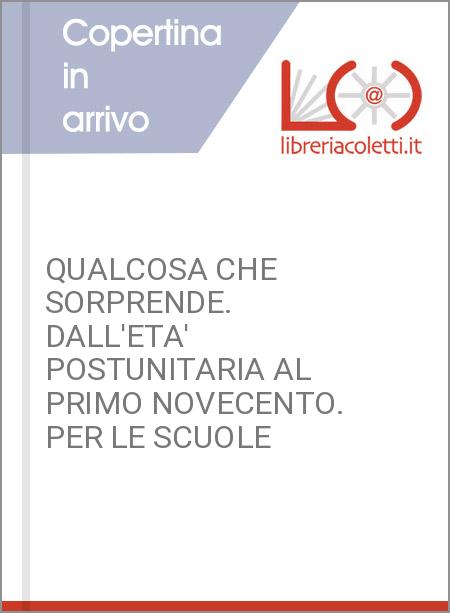 QUALCOSA CHE SORPRENDE. DALL'ETA' POSTUNITARIA AL PRIMO NOVECENTO. PER LE SCUOLE