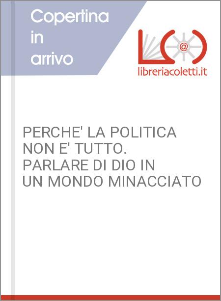 PERCHE' LA POLITICA NON E' TUTTO. PARLARE DI DIO IN UN MONDO MINACCIATO