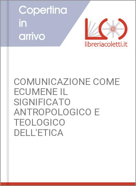 COMUNICAZIONE COME ECUMENE IL SIGNIFICATO ANTROPOLOGICO E TEOLOGICO DELL'ETICA