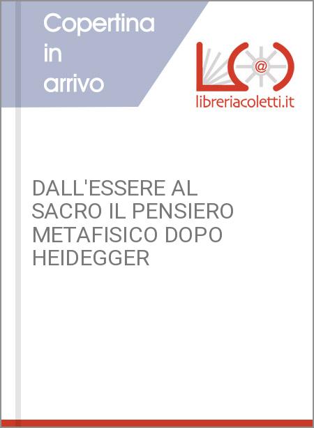 DALL'ESSERE AL SACRO IL PENSIERO METAFISICO DOPO HEIDEGGER