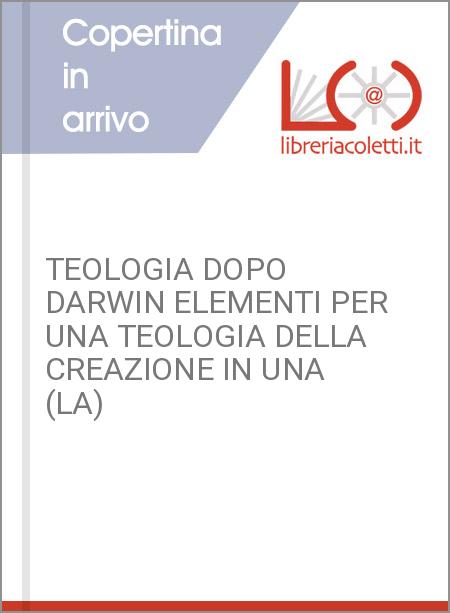 TEOLOGIA DOPO DARWIN ELEMENTI PER UNA TEOLOGIA DELLA CREAZIONE IN UNA (LA)