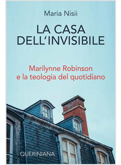 LA CASA DELL'INVISIBILE MARILYNNE ROBINSON E LA TEOLOGIA DEL QUOTIDIANO 