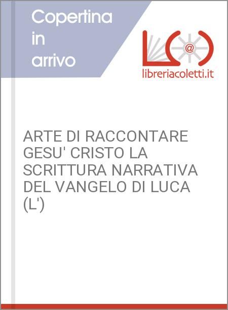 ARTE DI RACCONTARE GESU' CRISTO LA SCRITTURA NARRATIVA DEL VANGELO DI LUCA (L')