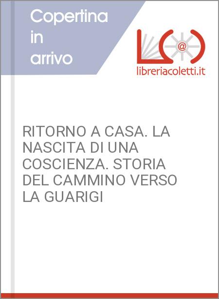 RITORNO A CASA. LA NASCITA DI UNA COSCIENZA. STORIA DEL CAMMINO VERSO LA GUARIGI