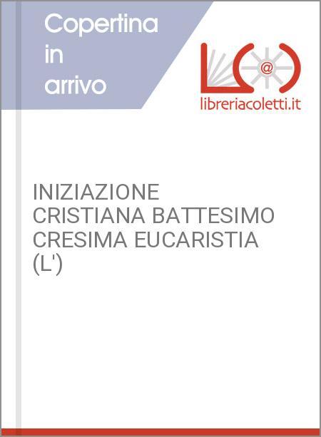 INIZIAZIONE CRISTIANA BATTESIMO CRESIMA EUCARISTIA (L')