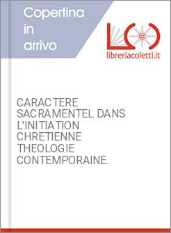 CARACTERE SACRAMENTEL DANS L'INITIATION CHRETIENNE THEOLOGIE CONTEMPORAINE.