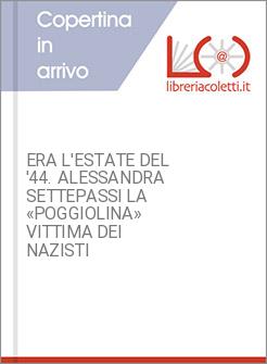 ERA L'ESTATE DEL '44. ALESSANDRA SETTEPASSI LA &laquo;POGGIOLINA&raquo; VITTIMA DEI NAZISTI