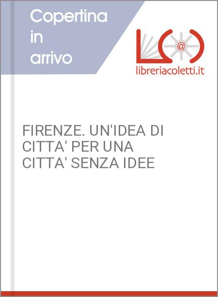 FIRENZE. UN'IDEA DI CITTA' PER UNA CITTA' SENZA IDEE