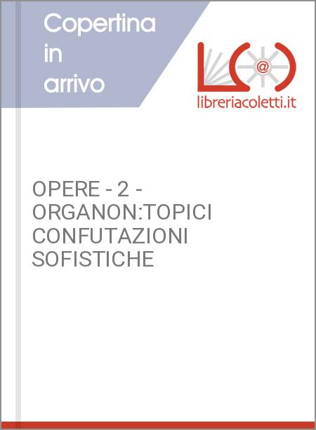 OPERE - 2 - ORGANON:TOPICI CONFUTAZIONI SOFISTICHE