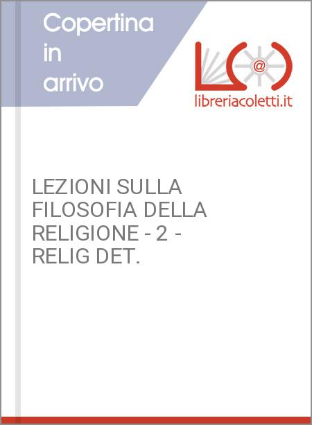 LEZIONI SULLA FILOSOFIA DELLA RELIGIONE - 2 - RELIG DET.