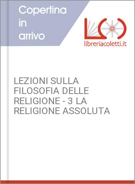 LEZIONI SULLA FILOSOFIA DELLE RELIGIONE - 3 LA RELIGIONE ASSOLUTA
