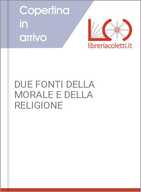 DUE FONTI DELLA MORALE E DELLA RELIGIONE