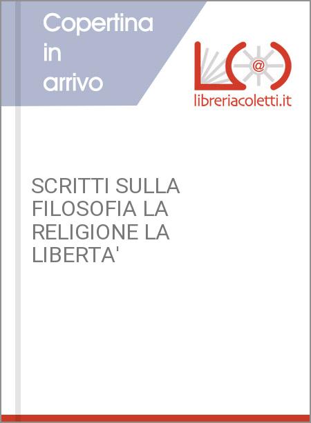 SCRITTI SULLA FILOSOFIA LA RELIGIONE LA LIBERTA'