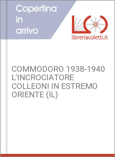 COMMODORO 1938-1940 L'INCROCIATORE COLLEONI IN ESTREMO ORIENTE (IL)