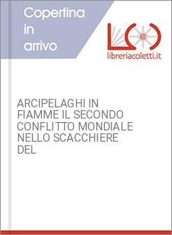 ARCIPELAGHI IN FIAMME IL SECONDO CONFLITTO MONDIALE NELLO SCACCHIERE DEL