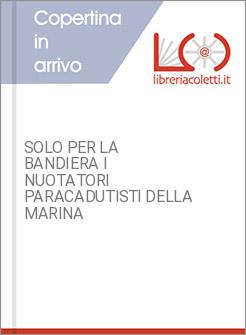 SOLO PER LA BANDIERA I NUOTATORI PARACADUTISTI DELLA MARINA