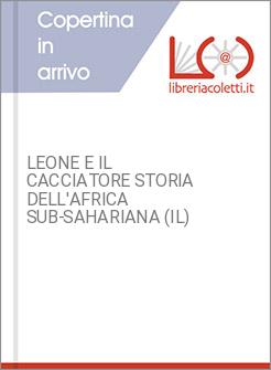 LEONE E IL CACCIATORE STORIA DELL'AFRICA SUB-SAHARIANA (IL)