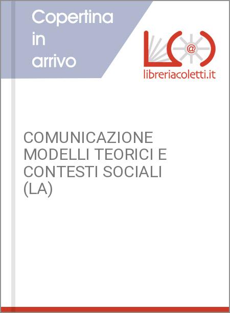 COMUNICAZIONE MODELLI TEORICI E CONTESTI SOCIALI (LA)