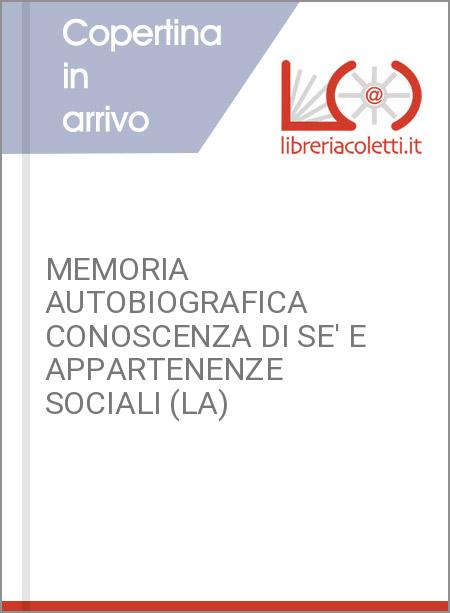 MEMORIA AUTOBIOGRAFICA CONOSCENZA DI SE' E APPARTENENZE SOCIALI (LA)