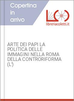 ARTE DEI PAPI LA POLITICA DELLE IMMAGINI NELLA ROMA DELLA CONTRORIFORMA (L')