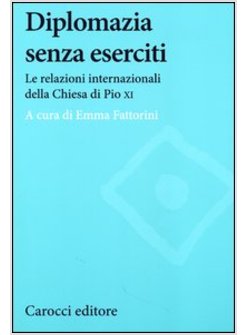 DIPLOMAZIA SENZA ESERCITI. LE RELAZIONI INTERNAZIONALI DELLA CHIESA DI PIO XI