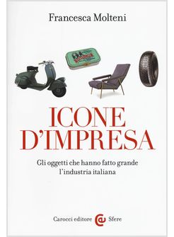 ICONE D'IMPRESA. GLI OGGETTI CHE HANNO FATTO GRANDE L'INDUSTRIA ITALIANA