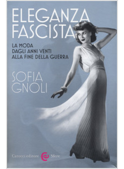 ELEGANZA FASCISTA. LA MODA DAGLI ANNI VENTI ALLA FINE DELLA GUERRA. EDIZ. ILLUST