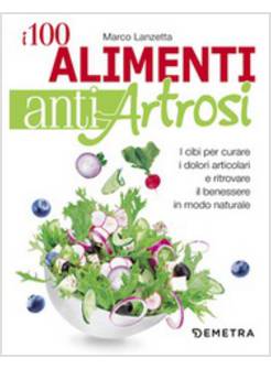 100 ALIMENTI ANTIARTROSI. I CIBI PER CURARE I DOLORI ARTICOLARI E RITROVARE IL B