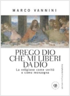 PREGO DIO CHE MI LIBERI DA DIO LA RELIGIONE COME VERITA' E COME MENZOGNA
