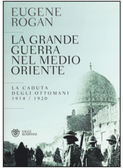 LA GRANDE GUERRA NEL MEDIO ORIENTE. LA CADUTA DEGLI OTTOMANI (1914-1920) 