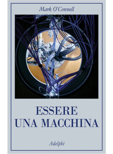 ESSERE UNA MACCHINA. UN VIAGGIO ATTRAVERSO CYBORG, UTOPISTI, HACKER E FUTUROLOGI