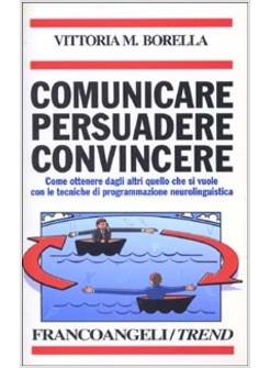 COMUNICARE PERSUADERE CONVINCERE COME OTTENERE DAGLI ALTRI QUELLO CHE SI VUOLE