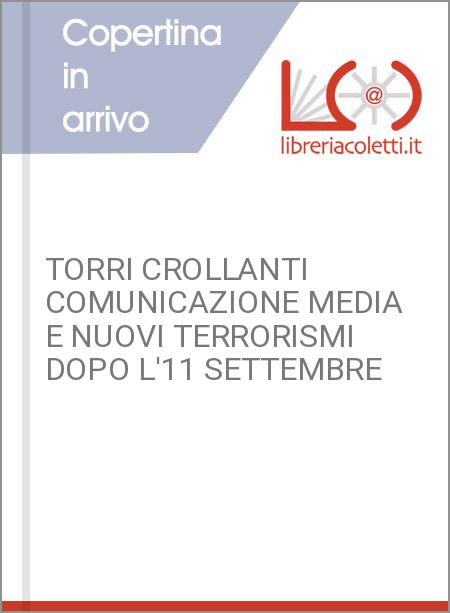 TORRI CROLLANTI COMUNICAZIONE MEDIA E NUOVI TERRORISMI DOPO L'11 SETTEMBRE