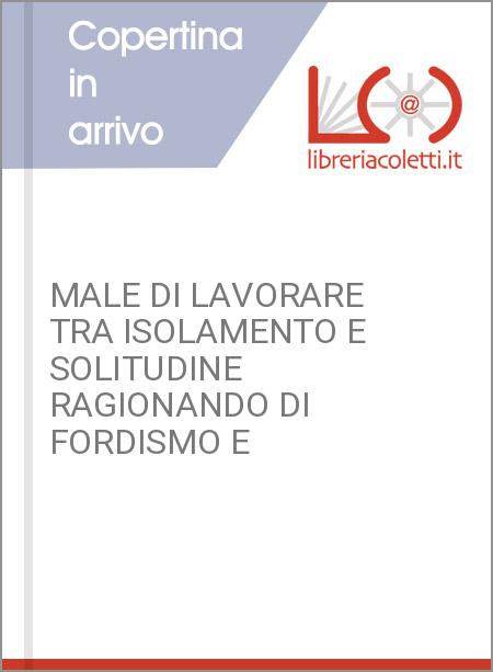 MALE DI LAVORARE TRA ISOLAMENTO E SOLITUDINE RAGIONANDO DI FORDISMO E