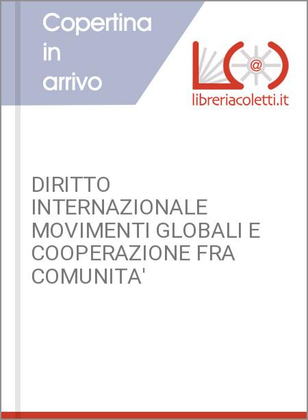 DIRITTO INTERNAZIONALE MOVIMENTI GLOBALI E COOPERAZIONE FRA COMUNITA'