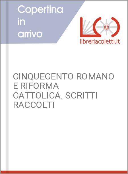 CINQUECENTO ROMANO E RIFORMA CATTOLICA. SCRITTI RACCOLTI