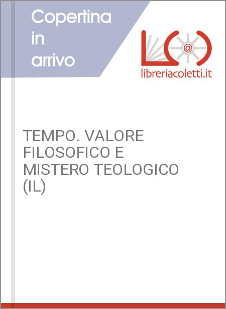 TEMPO. VALORE FILOSOFICO E MISTERO TEOLOGICO (IL)