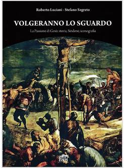 VOLGERANNO LO SGUARDO. LA PASSIONE DI GESU': STORIA, SINDONE, ICONOGRAFIA