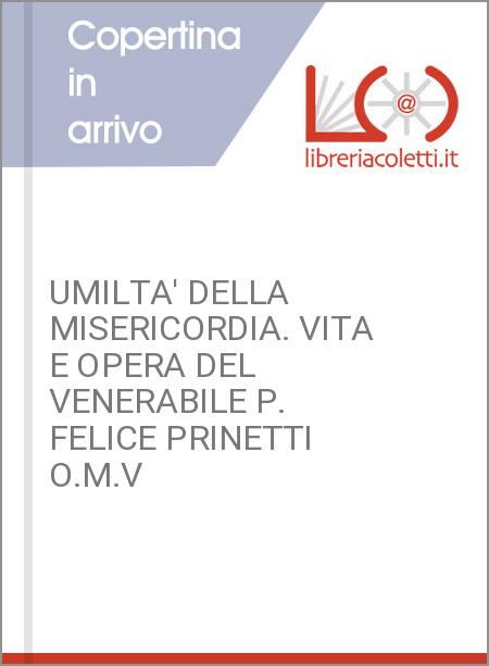 UMILTA' DELLA MISERICORDIA. VITA E OPERA DEL VENERABILE P. FELICE PRINETTI O.M.V