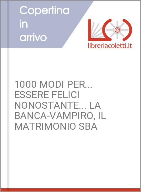 1000 MODI PER... ESSERE FELICI NONOSTANTE... LA BANCA-VAMPIRO, IL MATRIMONIO SBA