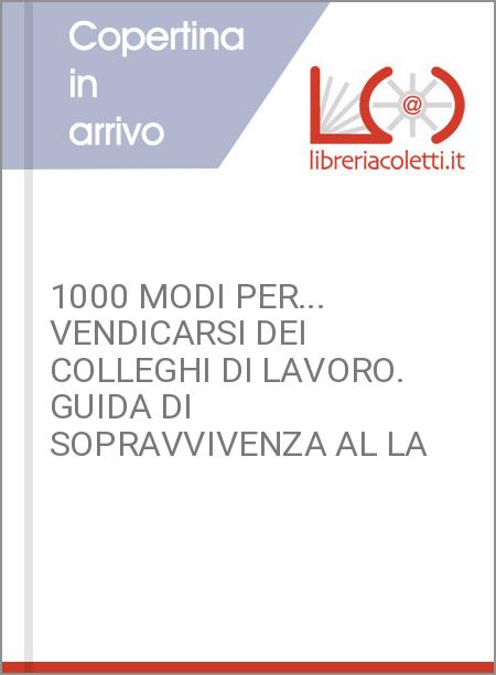 1000 MODI PER... VENDICARSI DEI COLLEGHI DI LAVORO. GUIDA DI SOPRAVVIVENZA AL LA