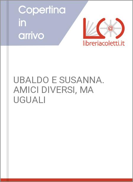 UBALDO E SUSANNA. AMICI DIVERSI, MA UGUALI