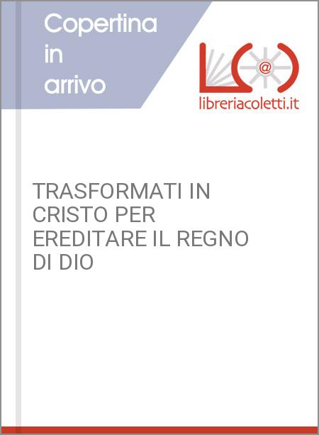 TRASFORMATI IN CRISTO PER EREDITARE IL REGNO DI DIO