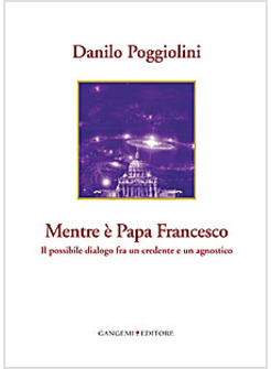 MENTRE E' PAPA FRANCESCO. IL POSSIBILE DIALOGO FRA UN CREDENTE E UN AGNOSTICO