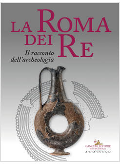 ROMA DEI RE. IL RACCONTO DELL'ARCHEOLOGIA. CATALOGO DELLA MOSTRA (ROMA, 27 LUGLI