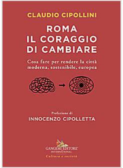 ROMA IL CORAGGIO DI CAMBIARE. COSA FARE PER RENDERE LA CITTA' MODERNA